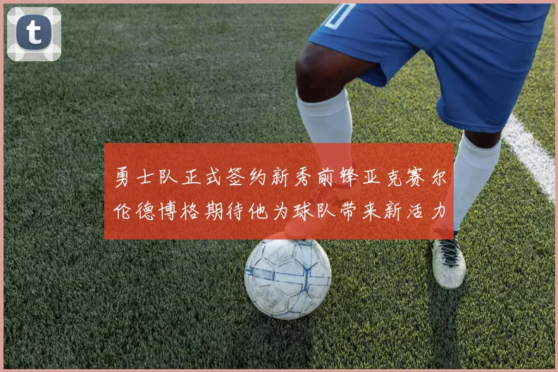 勇士队正式签约新秀前锋亚克赛尔伦德博格期待他为球队带来新活力