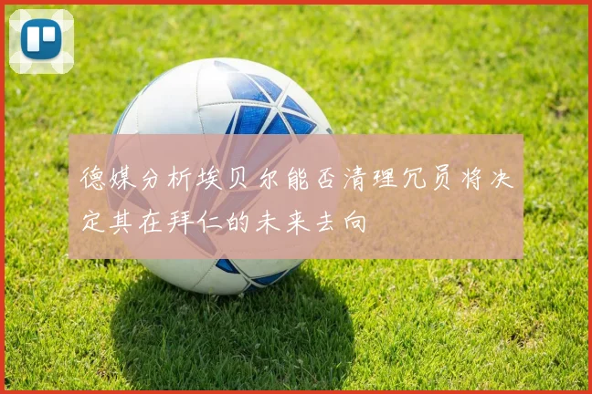 德媒分析埃贝尔能否清理冗员将决定其在拜仁的未来去向