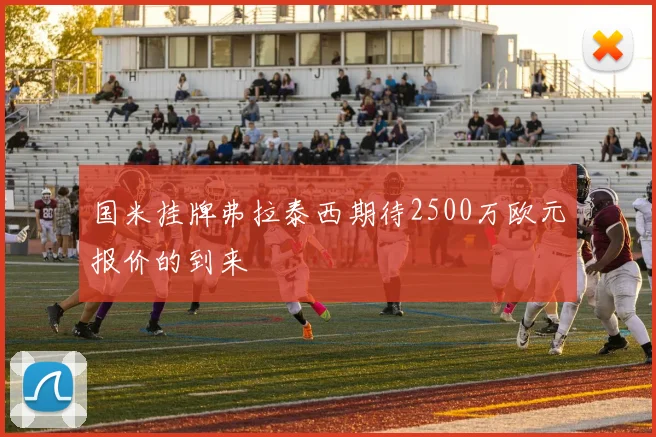 国米挂牌弗拉泰西期待2500万欧元报价的到来