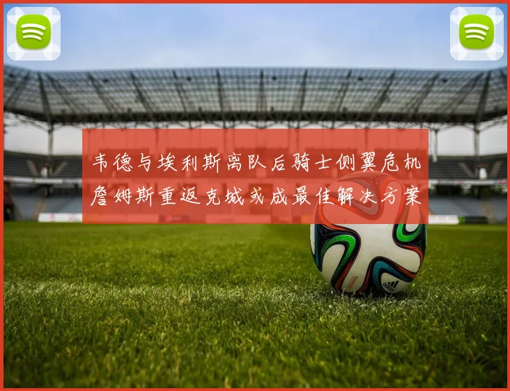 韦德与埃利斯离队后骑士侧翼危机詹姆斯重返克城或成最佳解决方案