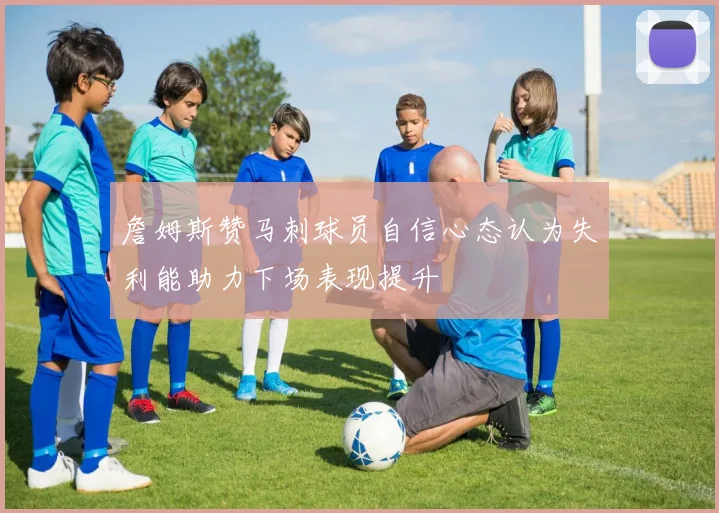詹姆斯赞马刺球员自信心态认为失利能助力下场表现提升