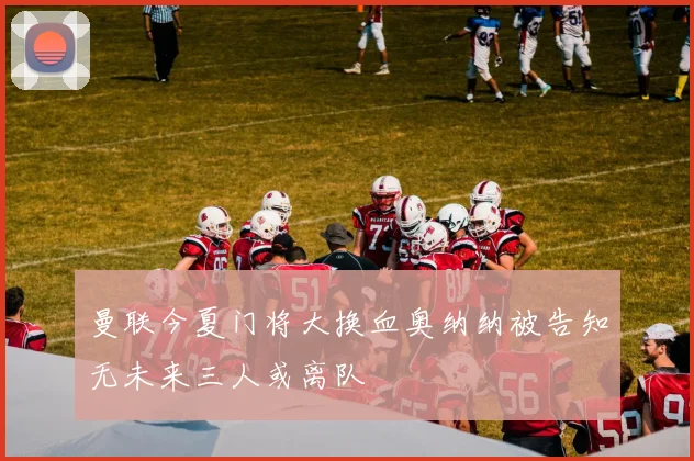 曼联今夏门将大换血奥纳纳被告知无未来三人或离队