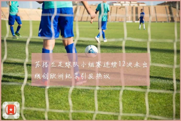 苏格兰足球队小组赛连续12次未出线创欧洲纪录引发热议