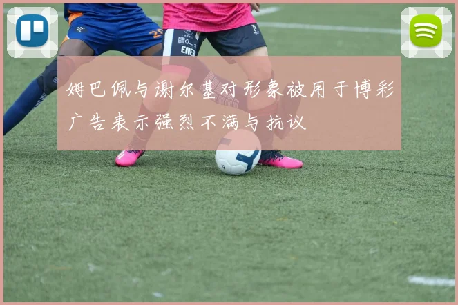 姆巴佩与谢尔基对形象被用于博彩广告表示强烈不满与抗议