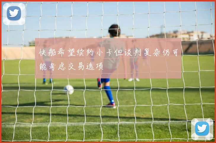 快船希望续约小卡但谈判复杂仍可能考虑交易选项