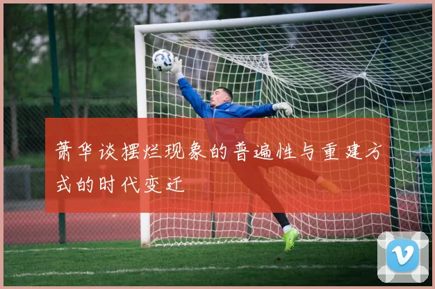 萧华谈摆烂现象的普遍性与重建方式的时代变迁