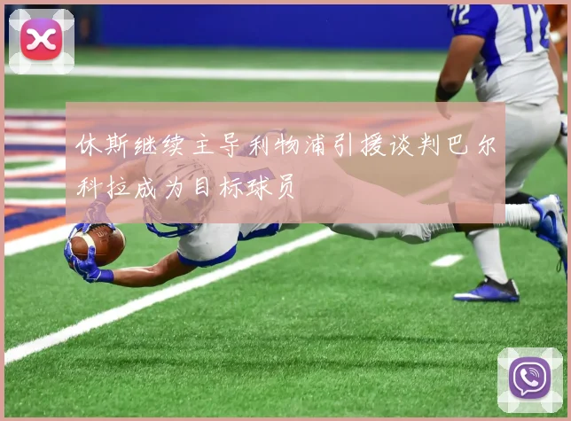 休斯继续主导利物浦引援谈判巴尔科拉成为目标球员