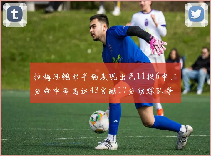 拉梅洛鲍尔半场表现出色11投6中三分命中率高达43贡献17分助球队争胜