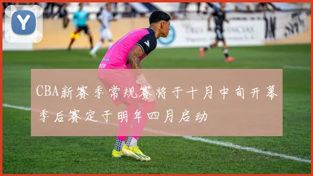 CBA新赛季常规赛将于十月中旬开幕季后赛定于明年四月启动