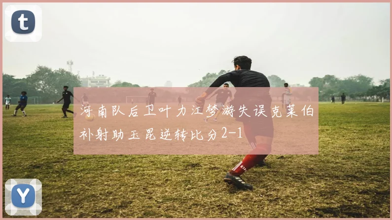 河南队后卫叶力江梦游失误克莱伯补射助玉昆逆转比分2-1