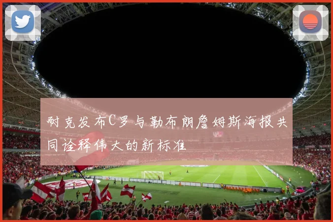 耐克发布C罗与勒布朗詹姆斯海报共同诠释伟大的新标准