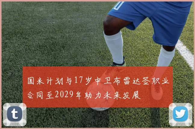 国米计划与17岁中卫布雷达签职业合同至2029年助力未来发展