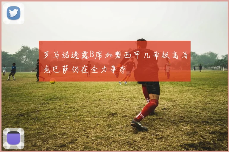 罗马诺透露B席加盟西甲几率极高马竞巴萨仍在全力争夺