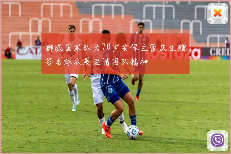 挪威国家队为70岁安保主管庆生赠签名球衣展温情团队精神