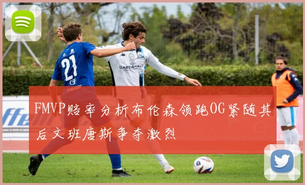 FMVP赔率分析布伦森领跑OG紧随其后文班唐斯争夺激烈