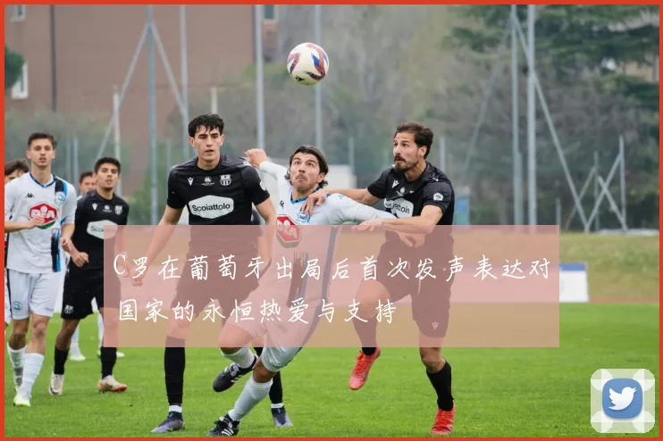 C罗在葡萄牙出局后首次发声表达对国家的永恒热爱与支持