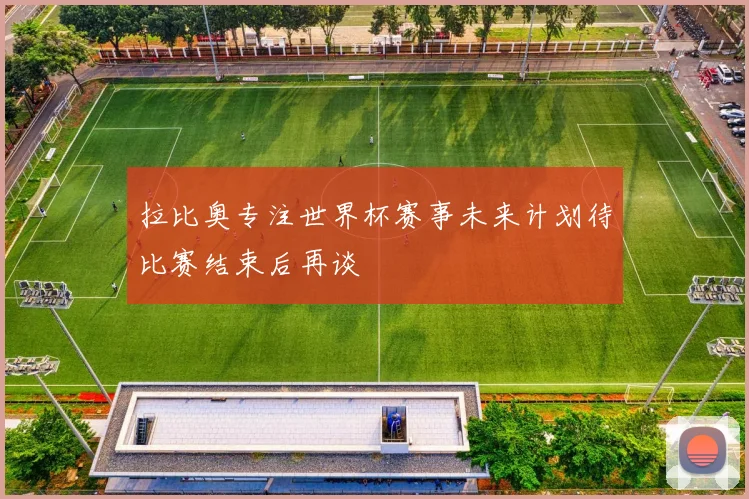 拉比奥专注世界杯赛事未来计划待比赛结束后再谈