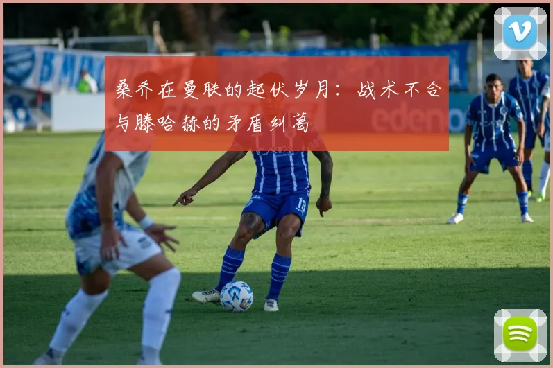 桑乔在曼联的起伏岁月：战术不合与滕哈赫的矛盾纠葛