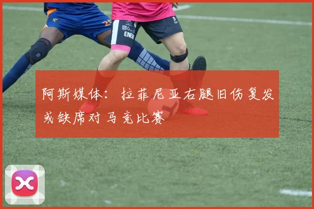 阿斯媒体：拉菲尼亚右腿旧伤复发或缺席对马竞比赛