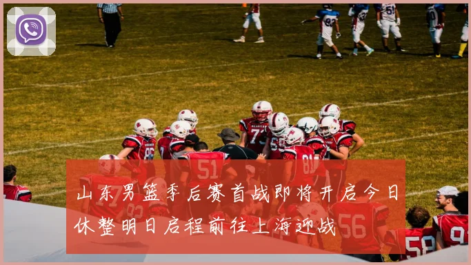 山东男篮季后赛首战即将开启今日休整明日启程前往上海迎战
