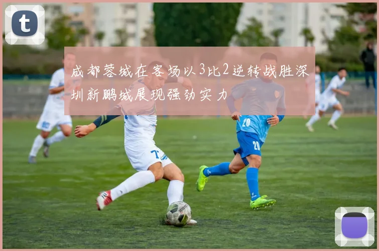 成都蓉城在客场以3比2逆转战胜深圳新鹏城展现强劲实力