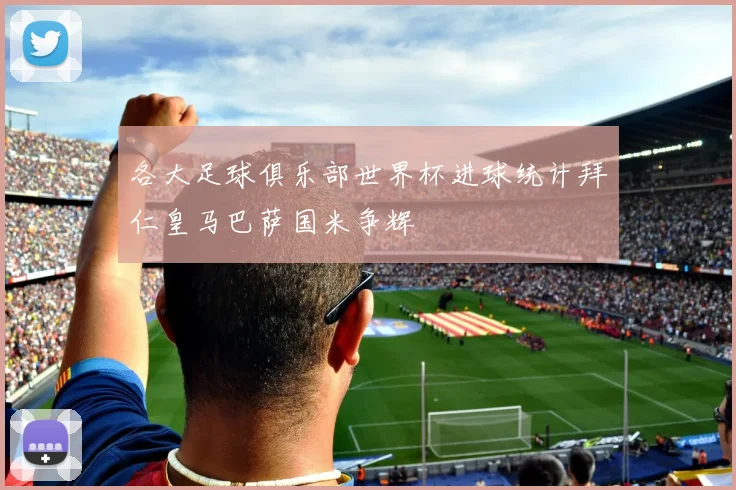 各大足球俱乐部世界杯进球统计拜仁皇马巴萨国米争辉