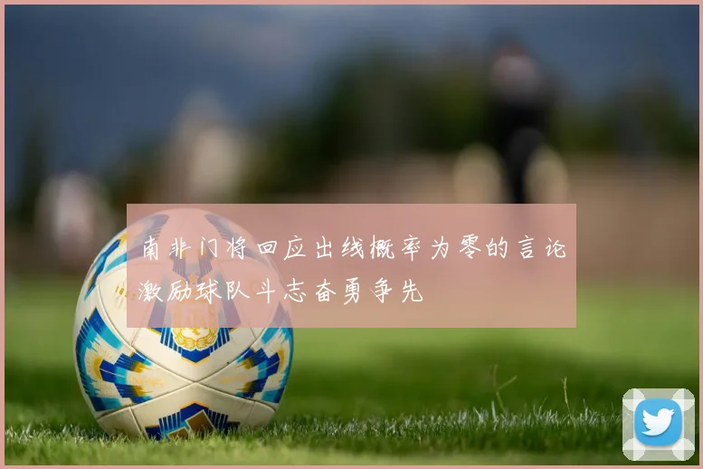 南非门将回应出线概率为零的言论激励球队斗志奋勇争先