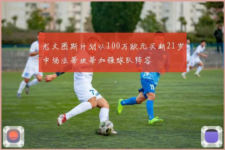 尤文图斯计划以100万欧元买断21岁中场法蒂坎蒂加强球队阵容