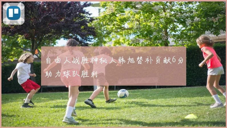 自由人战胜神秘人韩旭替补贡献6分助力球队胜利